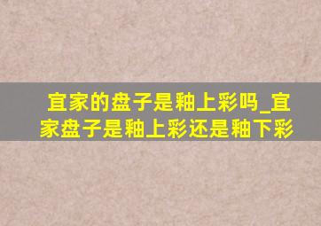 宜家的盘子是釉上彩吗_宜家盘子是釉上彩还是釉下彩