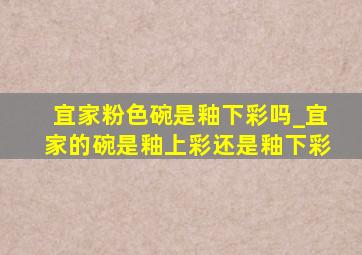 宜家粉色碗是釉下彩吗_宜家的碗是釉上彩还是釉下彩