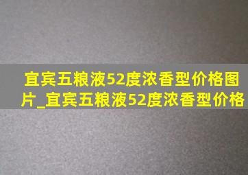 宜宾五粮液52度浓香型价格图片_宜宾五粮液52度浓香型价格