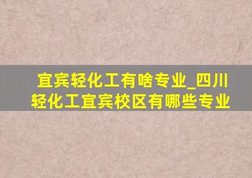 宜宾轻化工有啥专业_四川轻化工宜宾校区有哪些专业