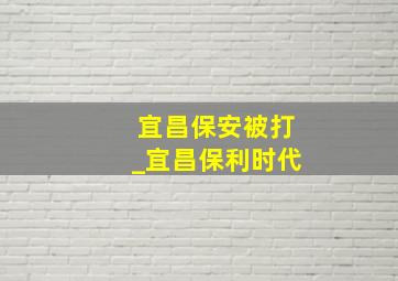 宜昌保安被打_宜昌保利时代