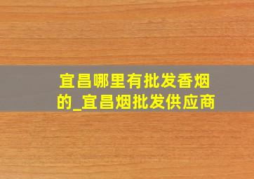 宜昌哪里有批发香烟的_宜昌烟批发供应商