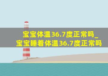 宝宝体温36.7度正常吗_宝宝睡着体温36.7度正常吗