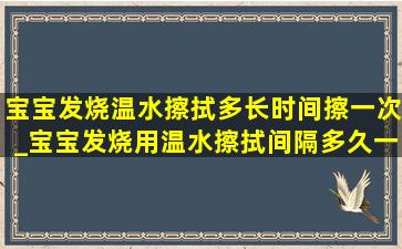 宝宝发烧温水擦拭多长时间擦一次_宝宝发烧用温水擦拭间隔多久一次