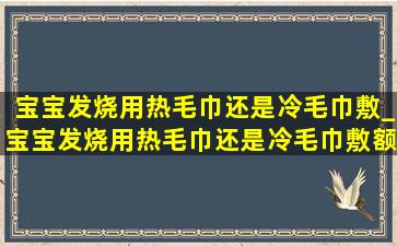 宝宝发烧用热毛巾还是冷毛巾敷_宝宝发烧用热毛巾还是冷毛巾敷额头