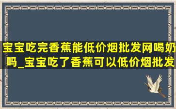 宝宝吃完香蕉能(低价烟批发网)喝奶吗_宝宝吃了香蕉可以(低价烟批发网)喝奶吗