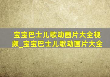 宝宝巴士儿歌动画片大全视频_宝宝巴士儿歌动画片大全