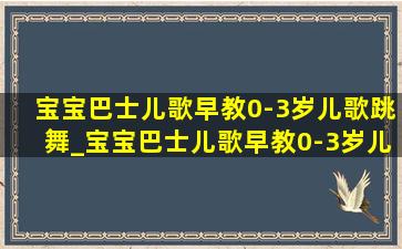 宝宝巴士儿歌早教0-3岁儿歌跳舞_宝宝巴士儿歌早教0-3岁儿歌大全