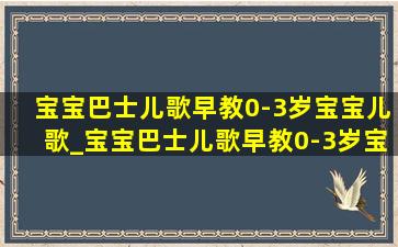 宝宝巴士儿歌早教0-3岁宝宝儿歌_宝宝巴士儿歌早教0-3岁宝宝巴士