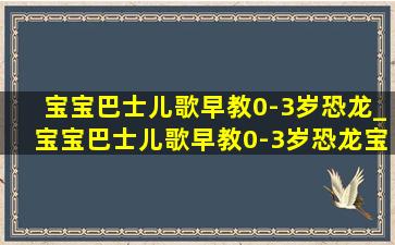 宝宝巴士儿歌早教0-3岁恐龙_宝宝巴士儿歌早教0-3岁恐龙宝宝