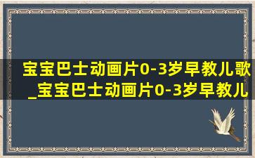 宝宝巴士动画片0-3岁早教儿歌_宝宝巴士动画片0-3岁早教儿歌合集