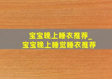 宝宝晚上睡衣推荐_宝宝晚上睡觉睡衣推荐