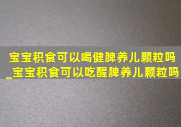 宝宝积食可以喝健脾养儿颗粒吗_宝宝积食可以吃醒脾养儿颗粒吗