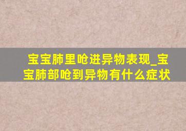 宝宝肺里呛进异物表现_宝宝肺部呛到异物有什么症状