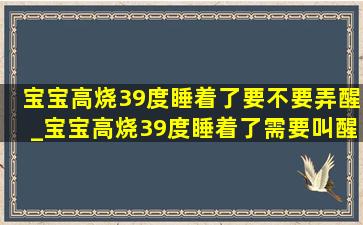 宝宝高烧39度睡着了要不要弄醒_宝宝高烧39度睡着了需要叫醒吗