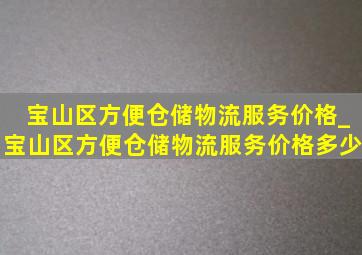 宝山区方便仓储物流服务价格_宝山区方便仓储物流服务价格多少