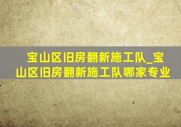 宝山区旧房翻新施工队_宝山区旧房翻新施工队哪家专业