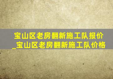 宝山区老房翻新施工队报价_宝山区老房翻新施工队价格