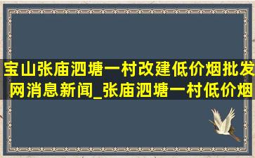 宝山张庙泗塘一村改建(低价烟批发网)消息新闻_张庙泗塘一村(低价烟批发网)疫情情况