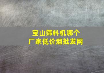 宝山筛料机哪个厂家(低价烟批发网)