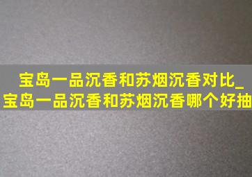 宝岛一品沉香和苏烟沉香对比_宝岛一品沉香和苏烟沉香哪个好抽