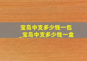 宝岛中支多少钱一包_宝岛中支多少钱一盒