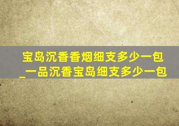 宝岛沉香香烟细支多少一包_一品沉香宝岛细支多少一包