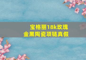 宝格丽18k玫瑰金黑陶瓷项链真假