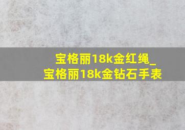 宝格丽18k金红绳_宝格丽18k金钻石手表