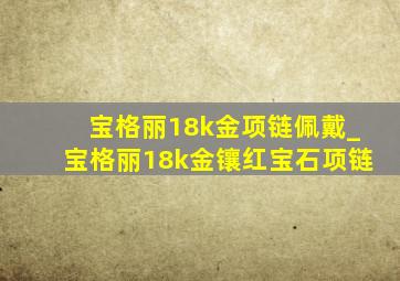 宝格丽18k金项链佩戴_宝格丽18k金镶红宝石项链