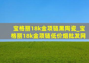 宝格丽18k金项链黑陶瓷_宝格丽18k金项链(低价烟批发网)