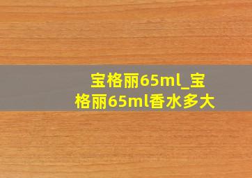 宝格丽65ml_宝格丽65ml香水多大