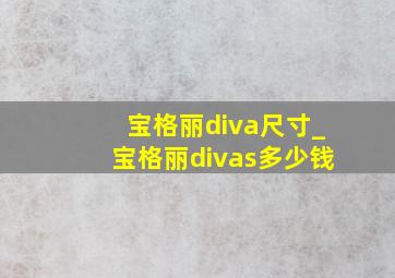 宝格丽diva尺寸_宝格丽divas多少钱