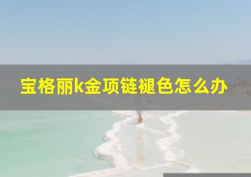 宝格丽k金项链褪色怎么办