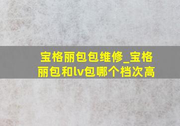 宝格丽包包维修_宝格丽包和lv包哪个档次高