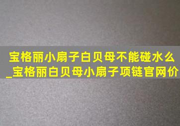 宝格丽小扇子白贝母不能碰水么_宝格丽白贝母小扇子项链官网价