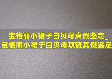 宝格丽小裙子白贝母真假鉴定_宝格丽小裙子白贝母项链真假鉴定