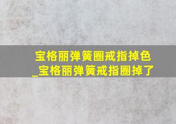 宝格丽弹簧圈戒指掉色_宝格丽弹簧戒指圈掉了