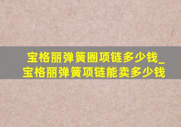 宝格丽弹簧圈项链多少钱_宝格丽弹簧项链能卖多少钱