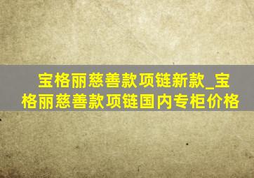 宝格丽慈善款项链新款_宝格丽慈善款项链国内专柜价格