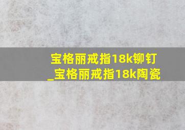 宝格丽戒指18k铆钉_宝格丽戒指18k陶瓷