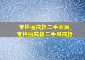 宝格丽戒指二手宽版_宝格丽戒指二手男戒指