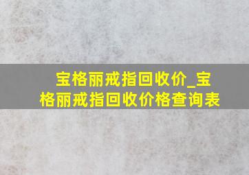 宝格丽戒指回收价_宝格丽戒指回收价格查询表