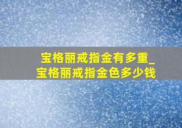 宝格丽戒指金有多重_宝格丽戒指金色多少钱