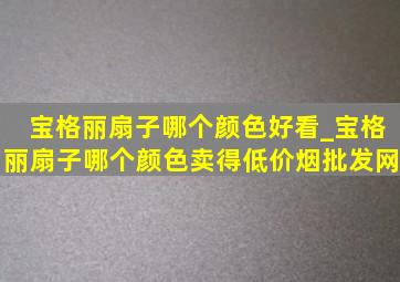 宝格丽扇子哪个颜色好看_宝格丽扇子哪个颜色卖得(低价烟批发网)