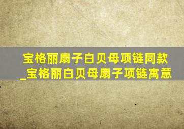 宝格丽扇子白贝母项链同款_宝格丽白贝母扇子项链寓意