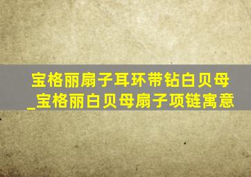 宝格丽扇子耳环带钻白贝母_宝格丽白贝母扇子项链寓意