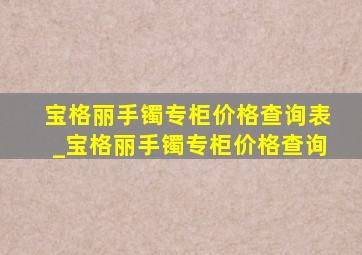 宝格丽手镯专柜价格查询表_宝格丽手镯专柜价格查询