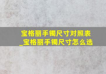 宝格丽手镯尺寸对照表_宝格丽手镯尺寸怎么选