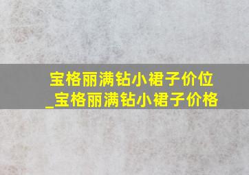 宝格丽满钻小裙子价位_宝格丽满钻小裙子价格